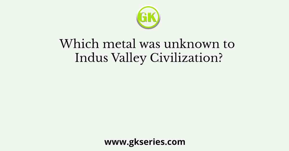 Which metal was unknown to Indus Valley Civilization?