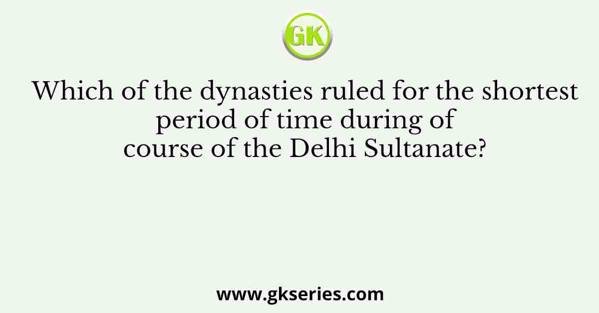 Which of the dynasties ruled for the shortest period of time during of course of the Delhi Sultanate?