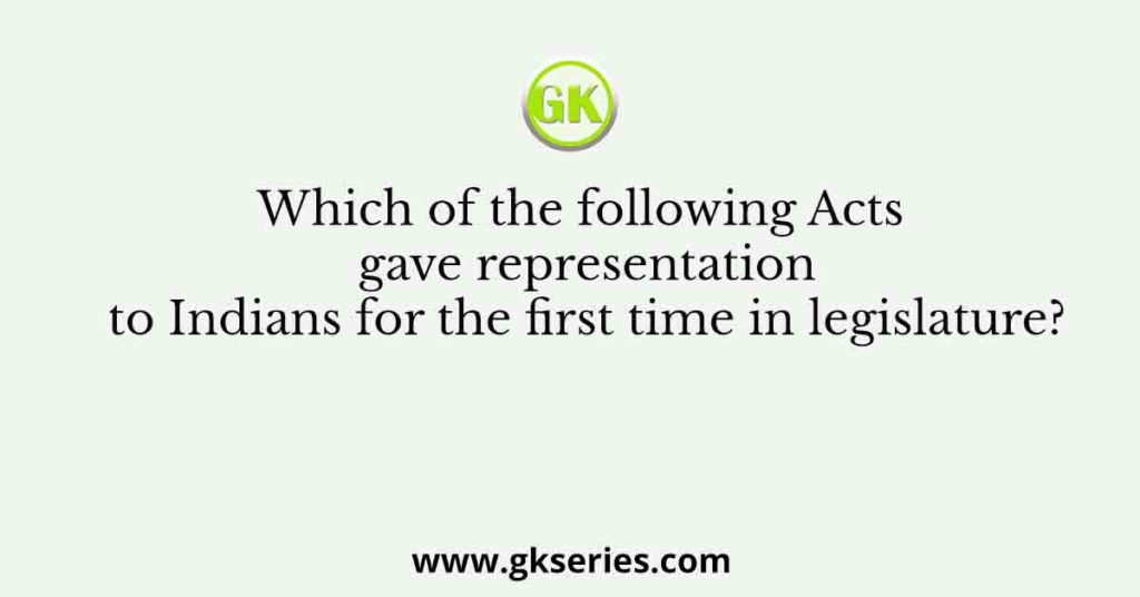 Which of the following Acts gave representation to Indians for the first time in legislature?