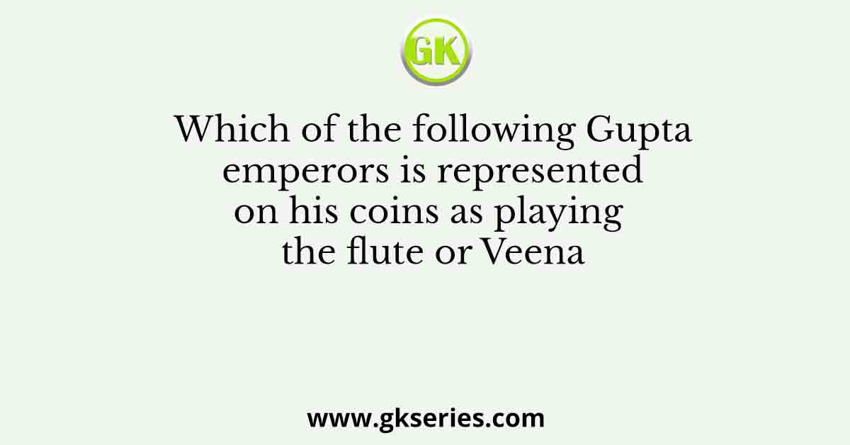 Which of the following Gupta emperors is represented on his coins as playing the flute or Veena