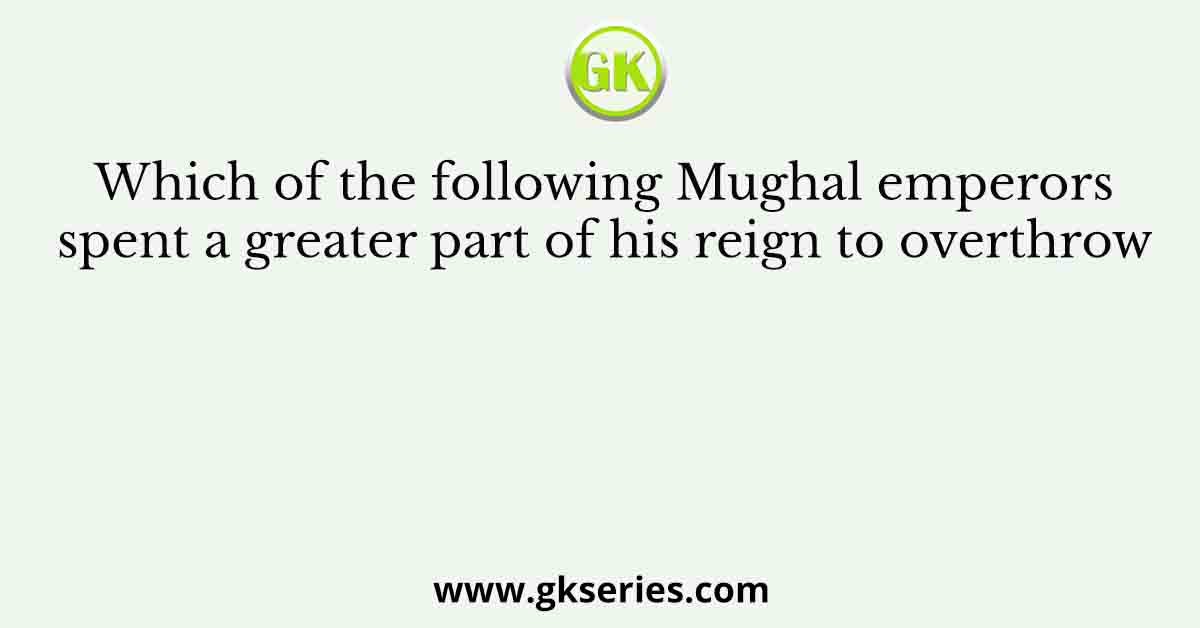Which of the following Mughal emperors spent a greater part of his reign to overthrow