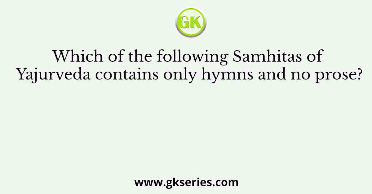 Which of the following Samhitas of Yajurveda contains only hymns and no prose?