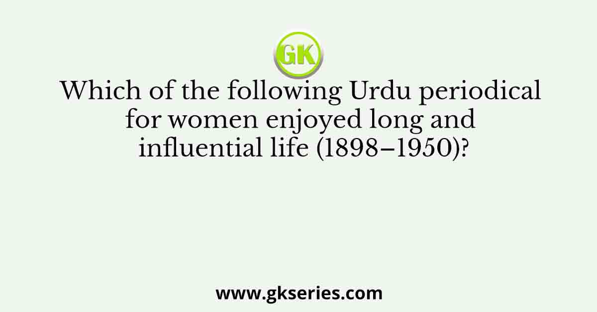 Which of the following Urdu periodical for women enjoyed long and influential life (1898–1950)?