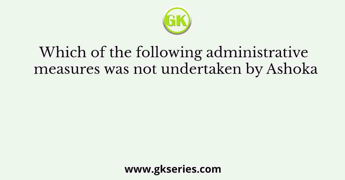 Which of the following administrative measures was not undertaken by Ashoka
