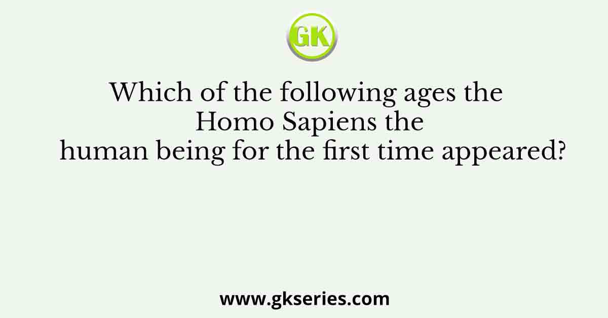 Which of the following ages the Homo Sapiens the human being for the first time appeared?