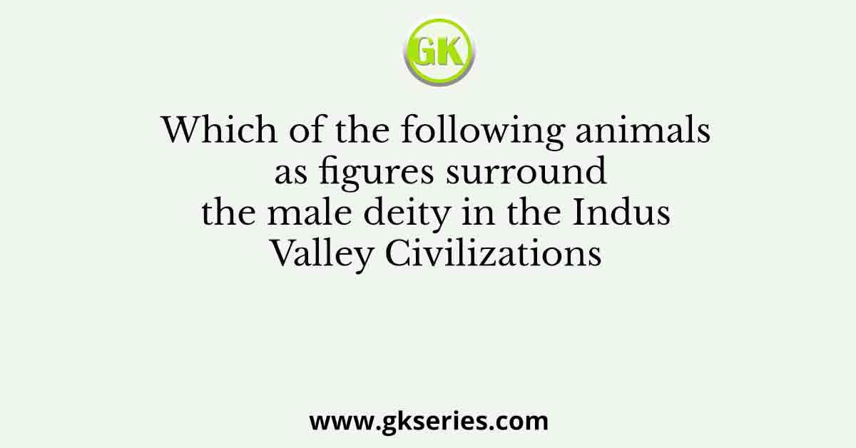 Which of the following animals as figures surround the male deity in the Indus Valley Civilizations