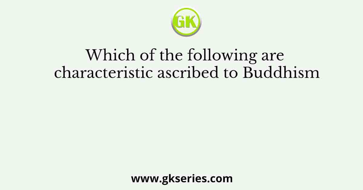 Which of the following are characteristic ascribed to Buddhism