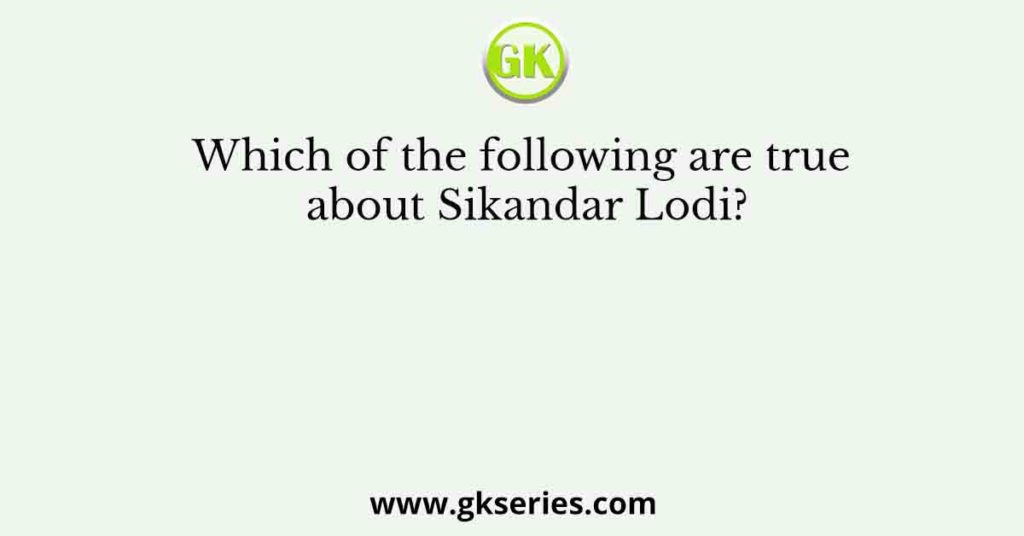 Which of the following are true about Sikandar Lodi?