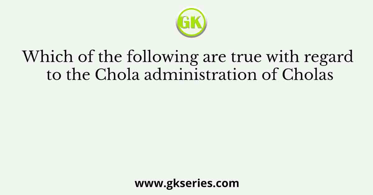 Which of the following are true with regard to the Chola administration of Cholas