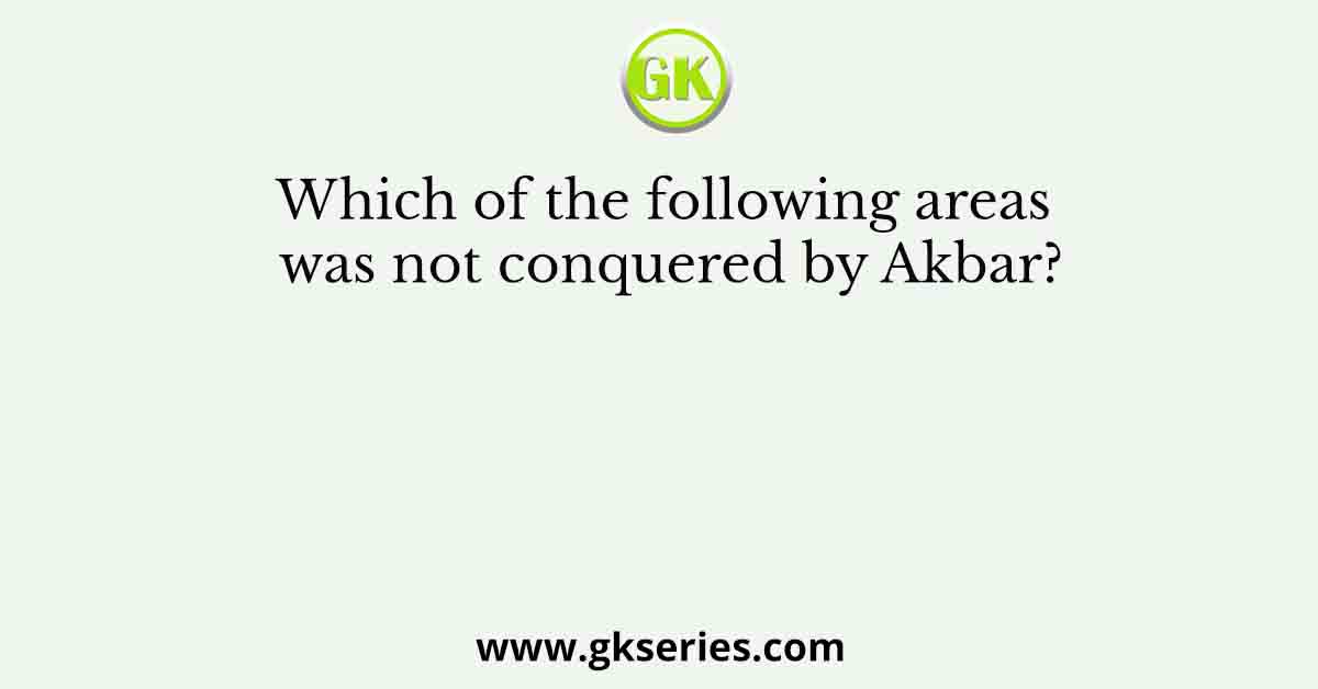 Which of the following areas was not conquered by Akbar?