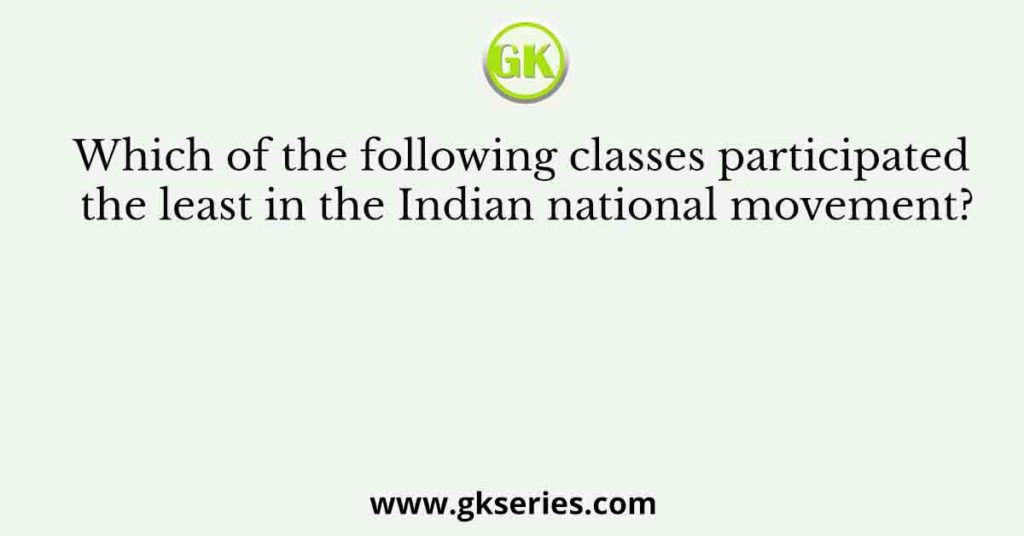 Which of the following classes participated the least in the Indian national movement?