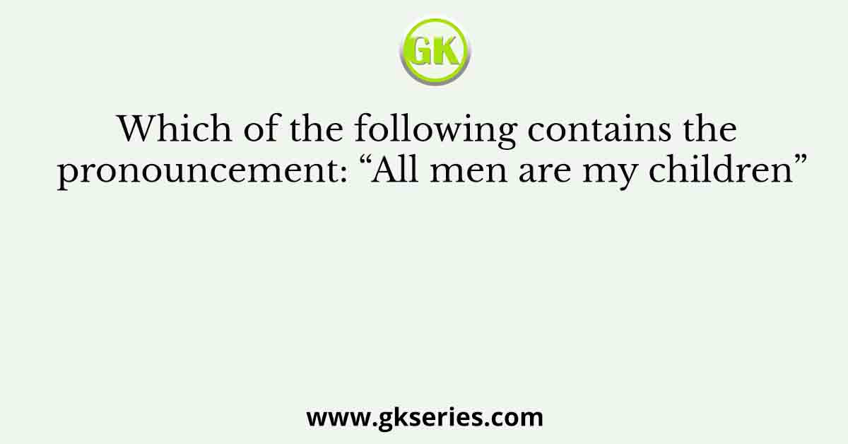 Which of the following contains the pronouncement: “All men are my children”