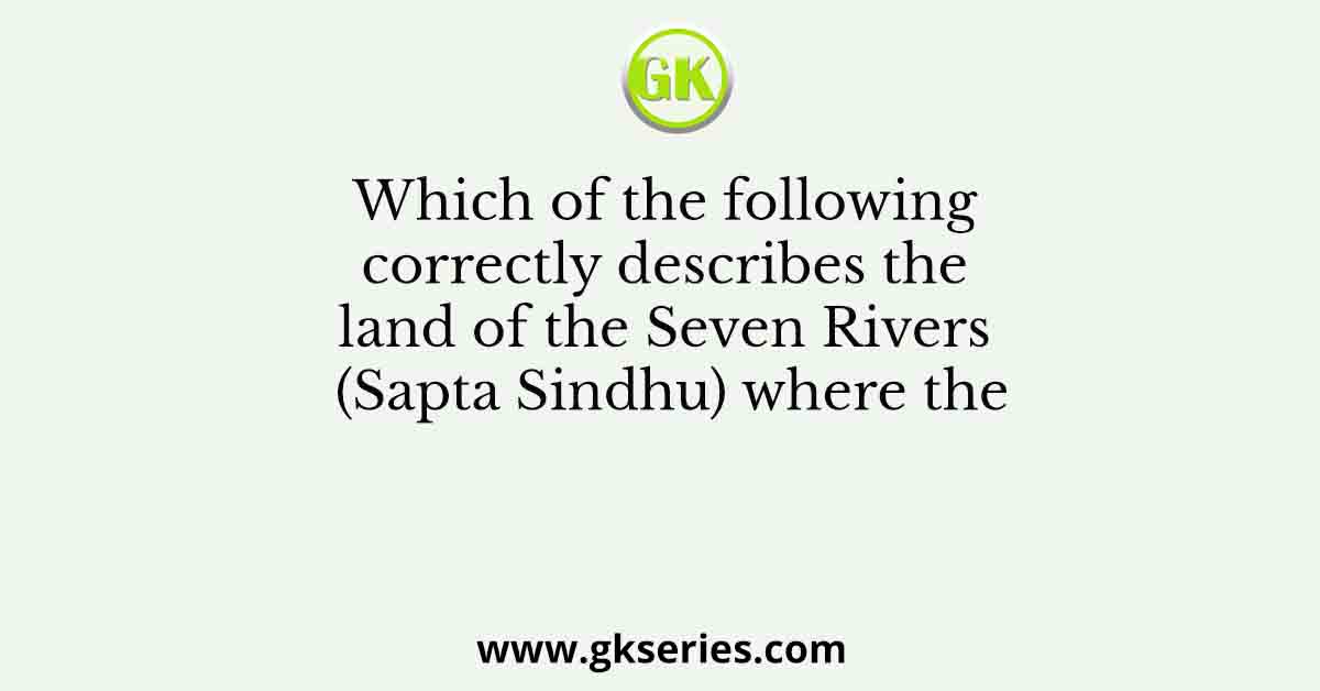 Which of the following correctly describes the land of the Seven Rivers (Sapta Sindhu) where the