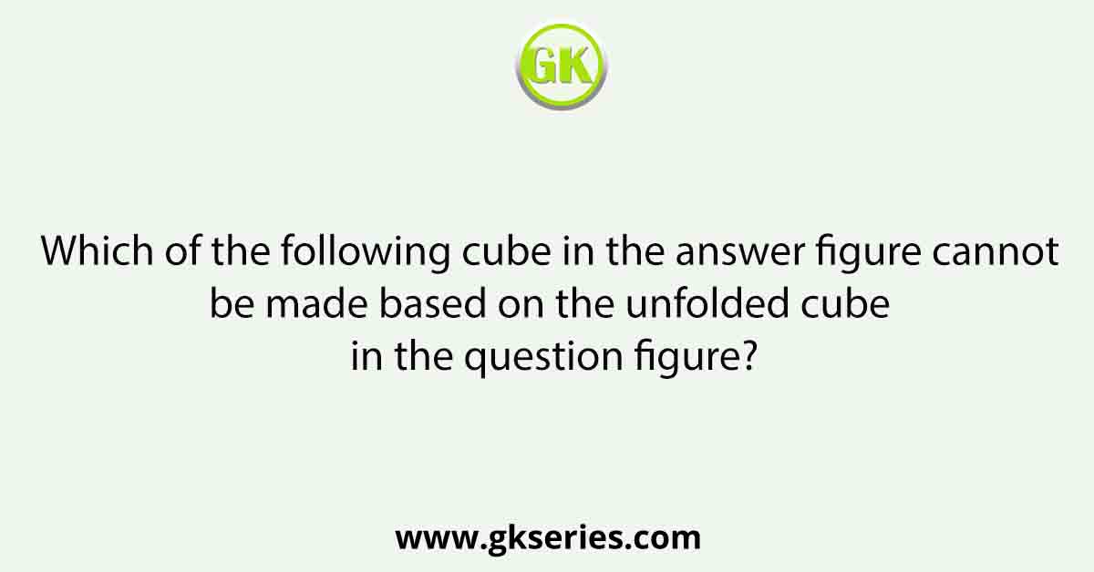 Which of the following cube in the answer figure cannot be made based on the unfolded cube in the question figure?