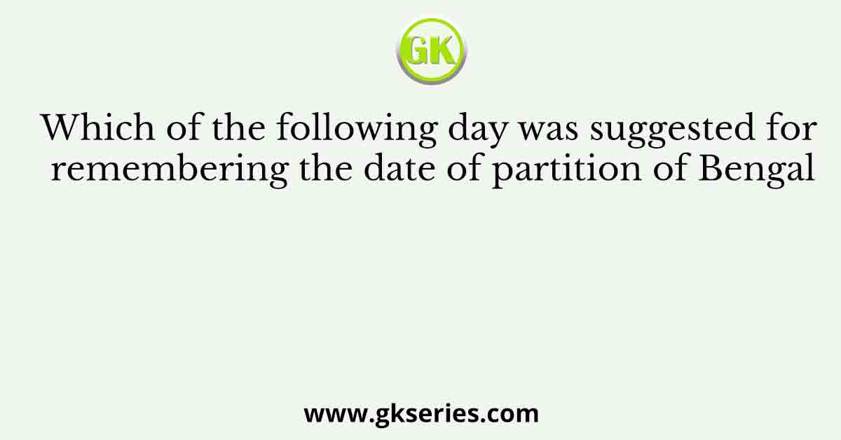 Which of the following day was suggested for remembering the date of partition of Bengal