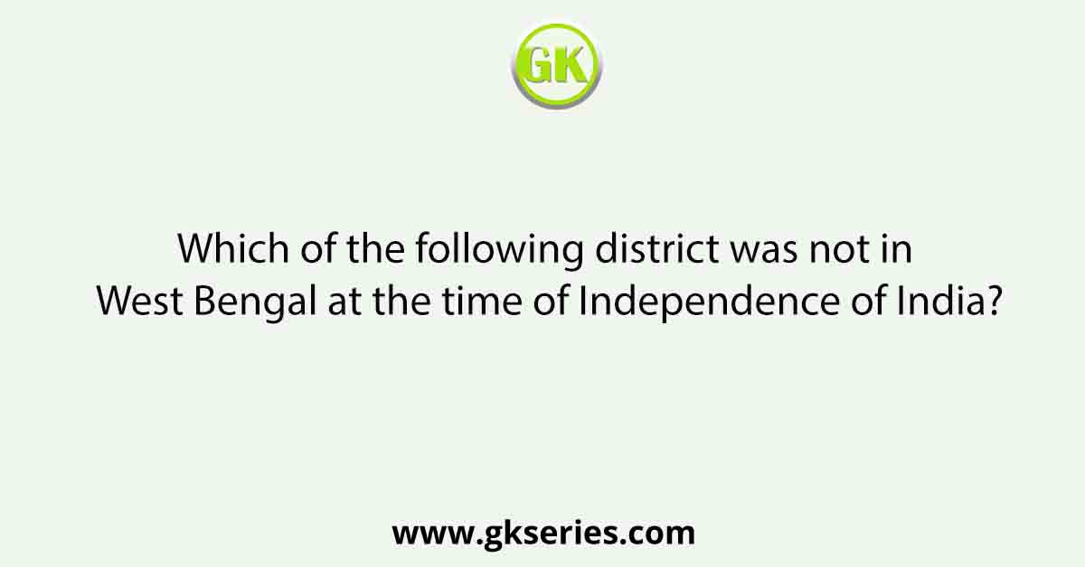 Which of the following district was not in West Bengal at the time of Independence of India?