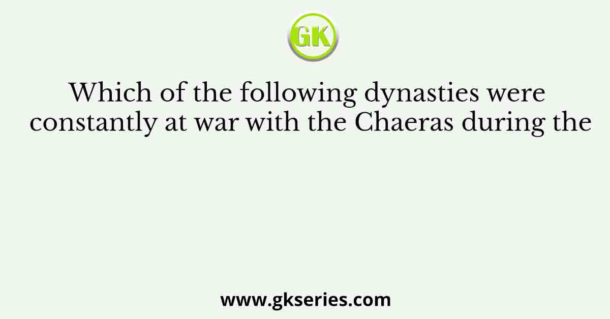 Which of the following dynasties were constantly at war with the Chaeras during the
