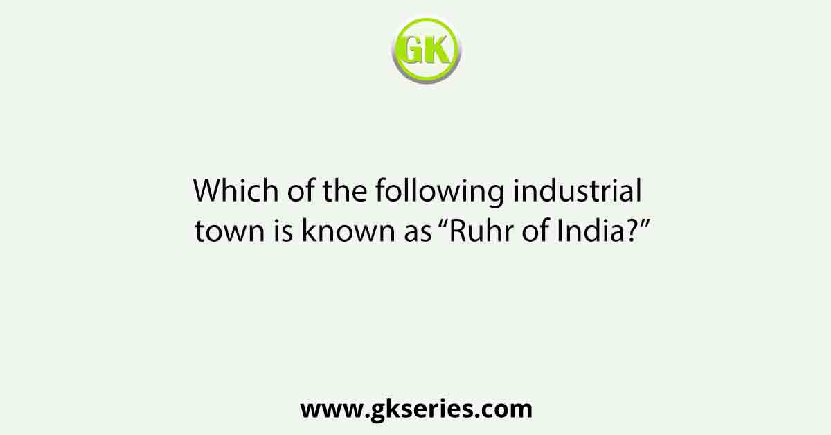 Which of the following industrial town is known as “Ruhr of India?”