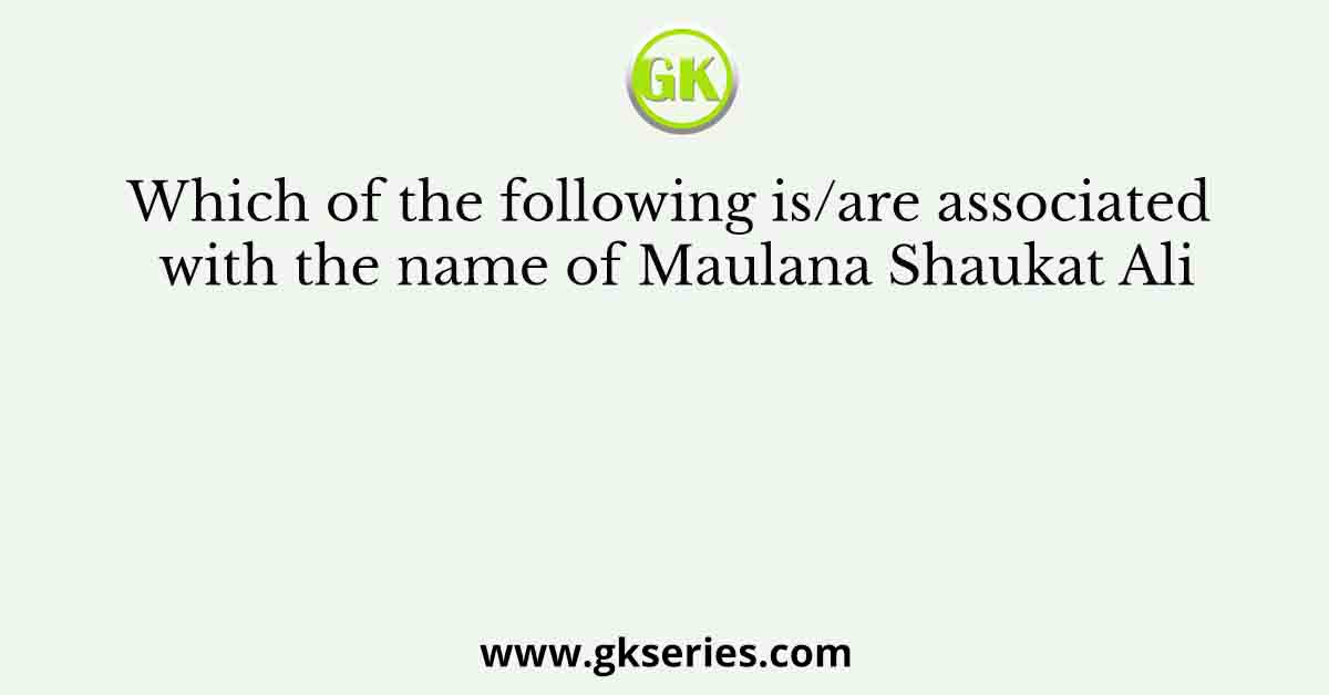 Which of the following is/are associated with the name of Maulana Shaukat Ali