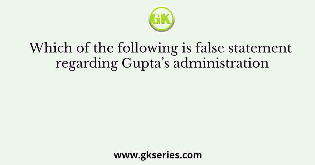 Which of the following is false statement regarding Gupta’s administration