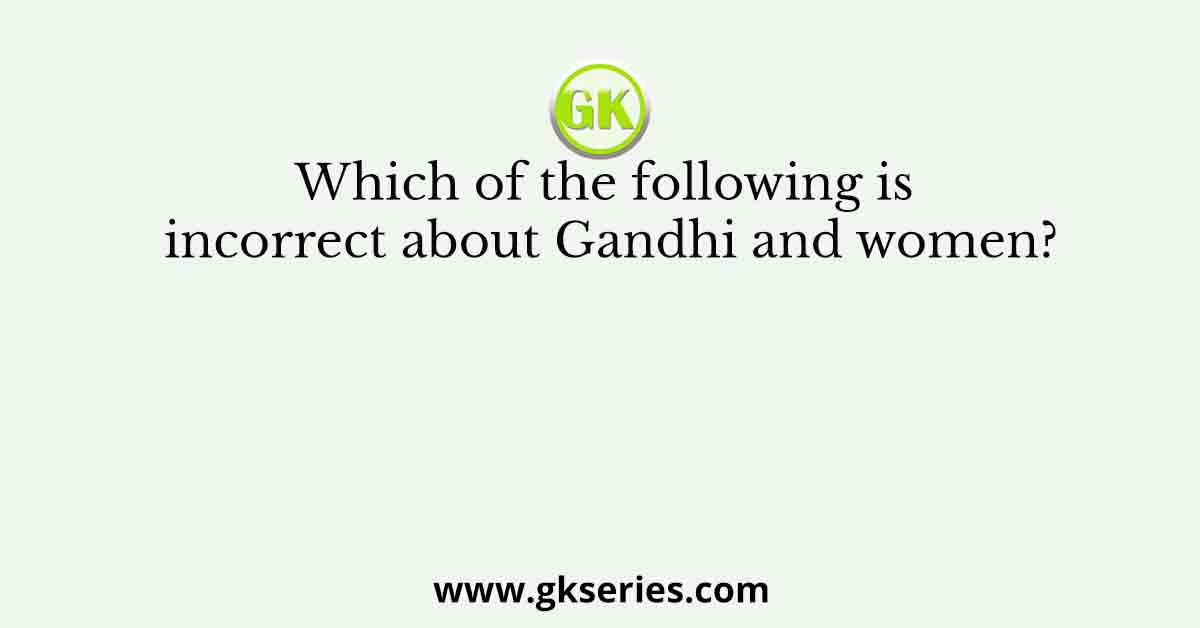 Which of the following is incorrect about Gandhi and women?