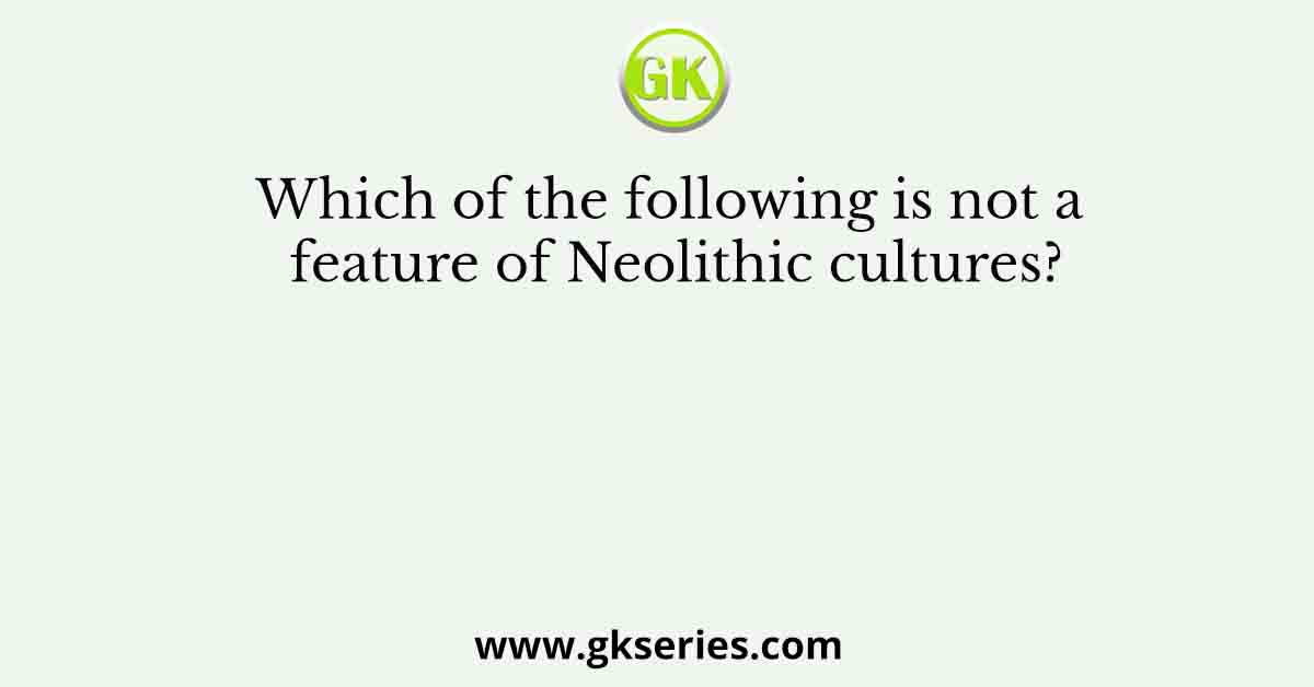 Which of the following is not a feature of Neolithic cultures?