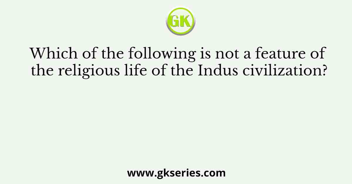Which of the following is not a feature of the religious life of the Indus civilization?