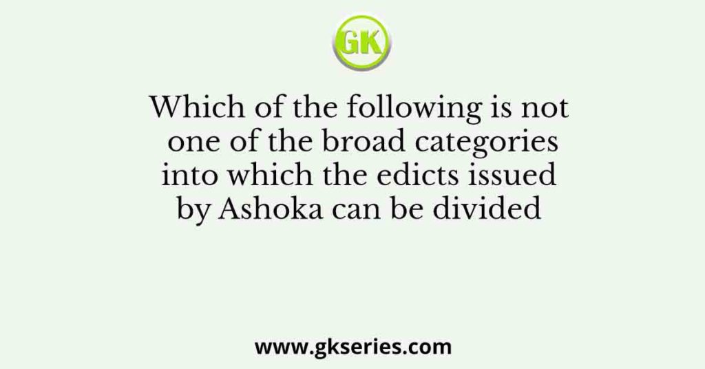 Which of the following is not one of the broad categories into which the edicts issued by Ashoka can be divided