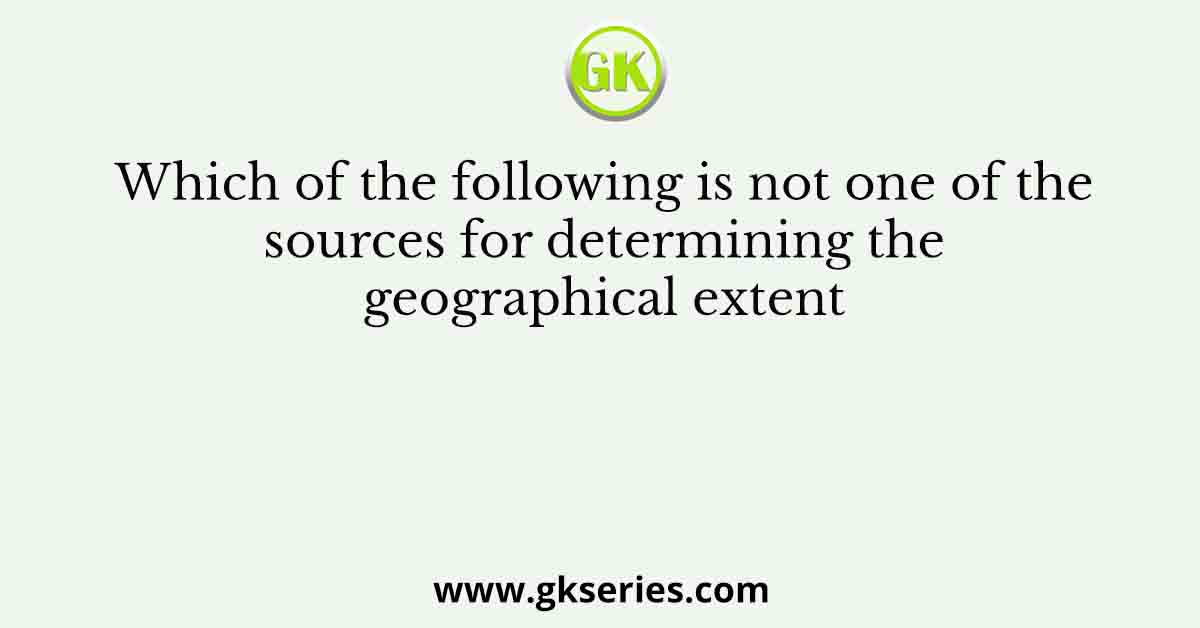 Which of the following is not one of the sources for determining the geographical extent