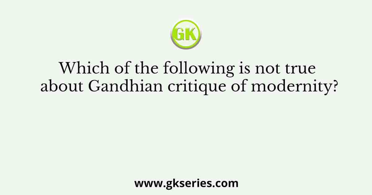 Which of the following is not true about Gandhian critique of modernity?