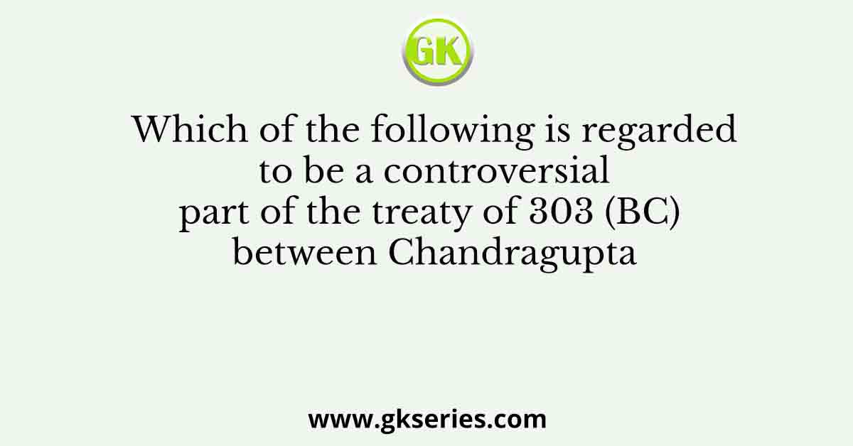 Which of the following is regarded to be a controversial part of the treaty of 303 (BC) between Chandragupta