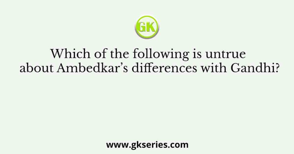 Which of the following is untrue about Ambedkar’s differences with Gandhi?