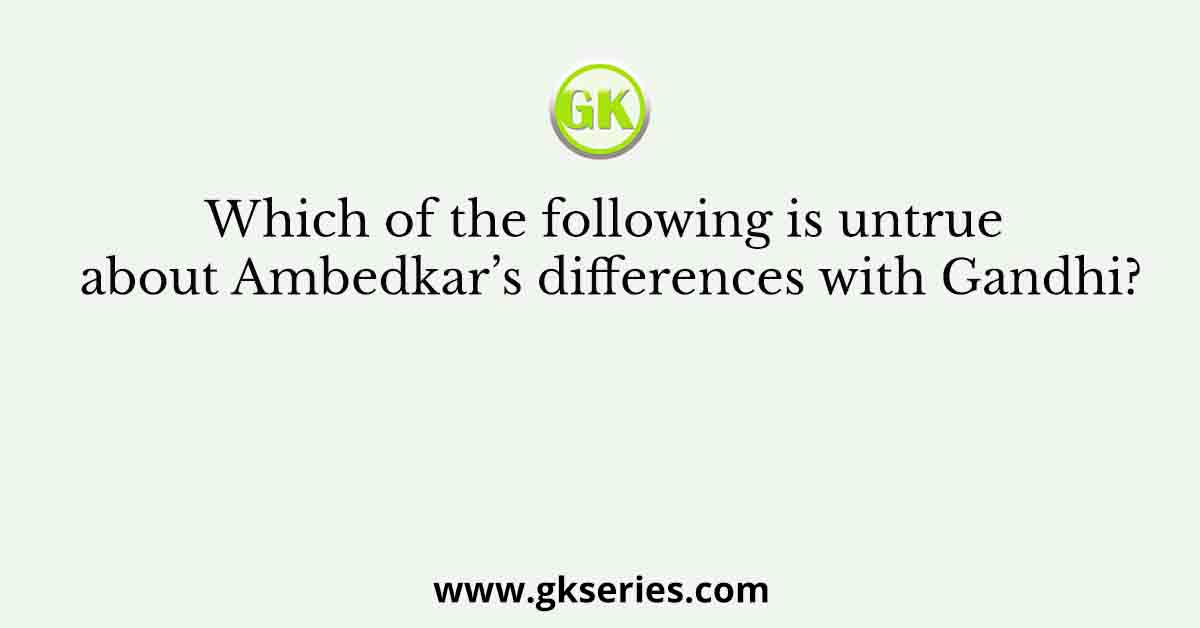 Which of the following is untrue about Ambedkar’s differences with Gandhi?
