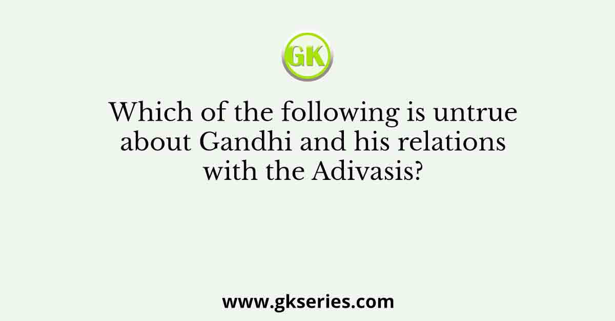 Which of the following is untrue about Gandhi and his relations with the Adivasis?