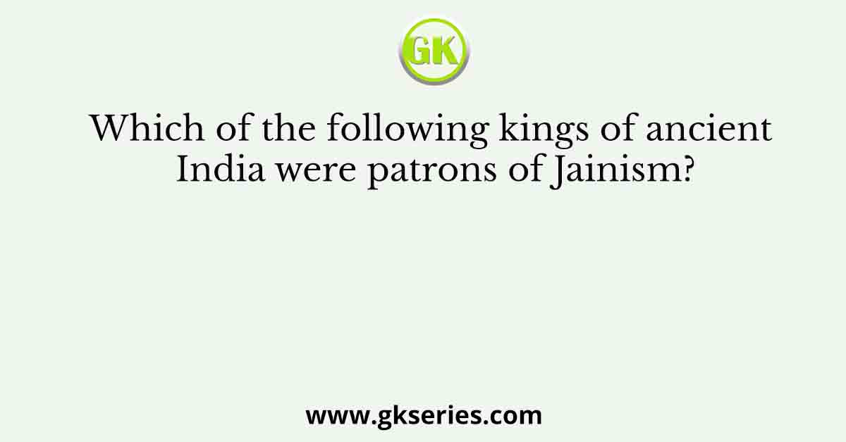Which of the following kings of ancient India were patrons of Jainism?