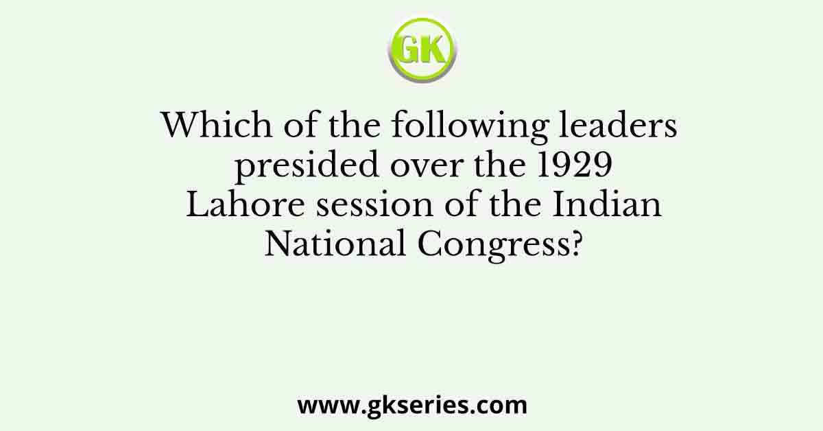 Which of the following leaders presided over the 1929 Lahore session of the Indian National Congress?