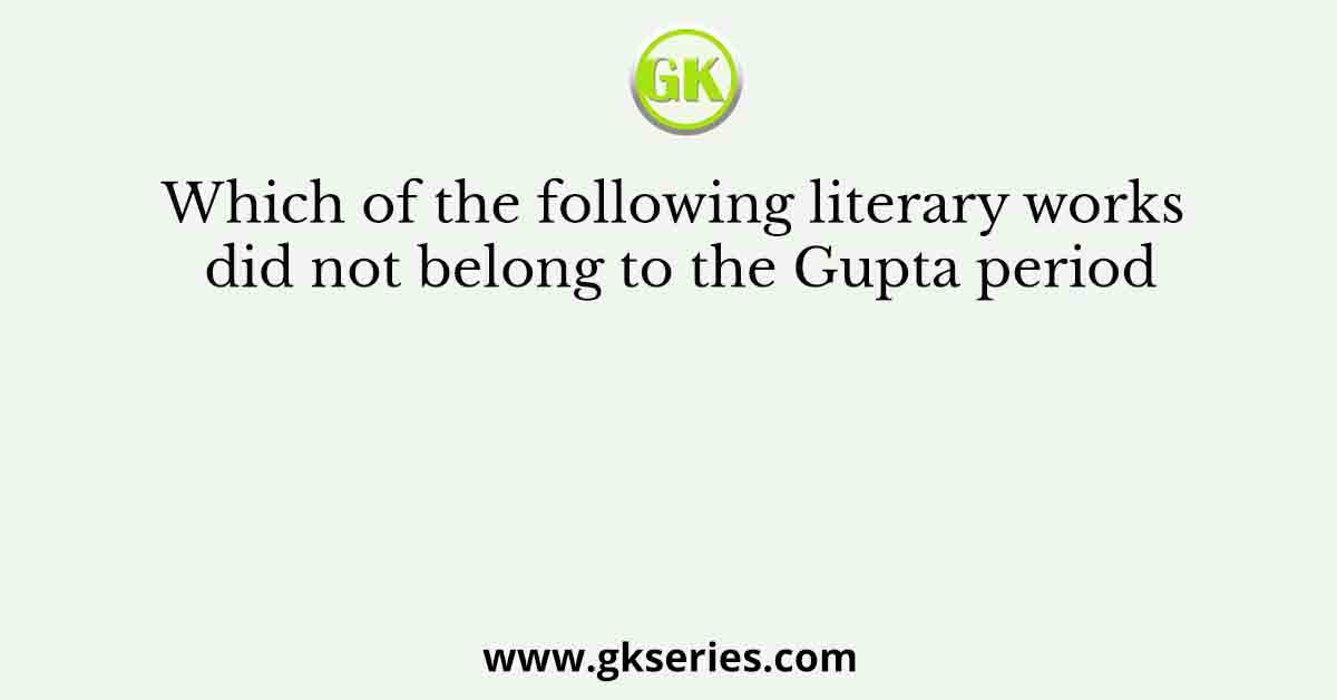Which of the following literary works did not belong to the Gupta period