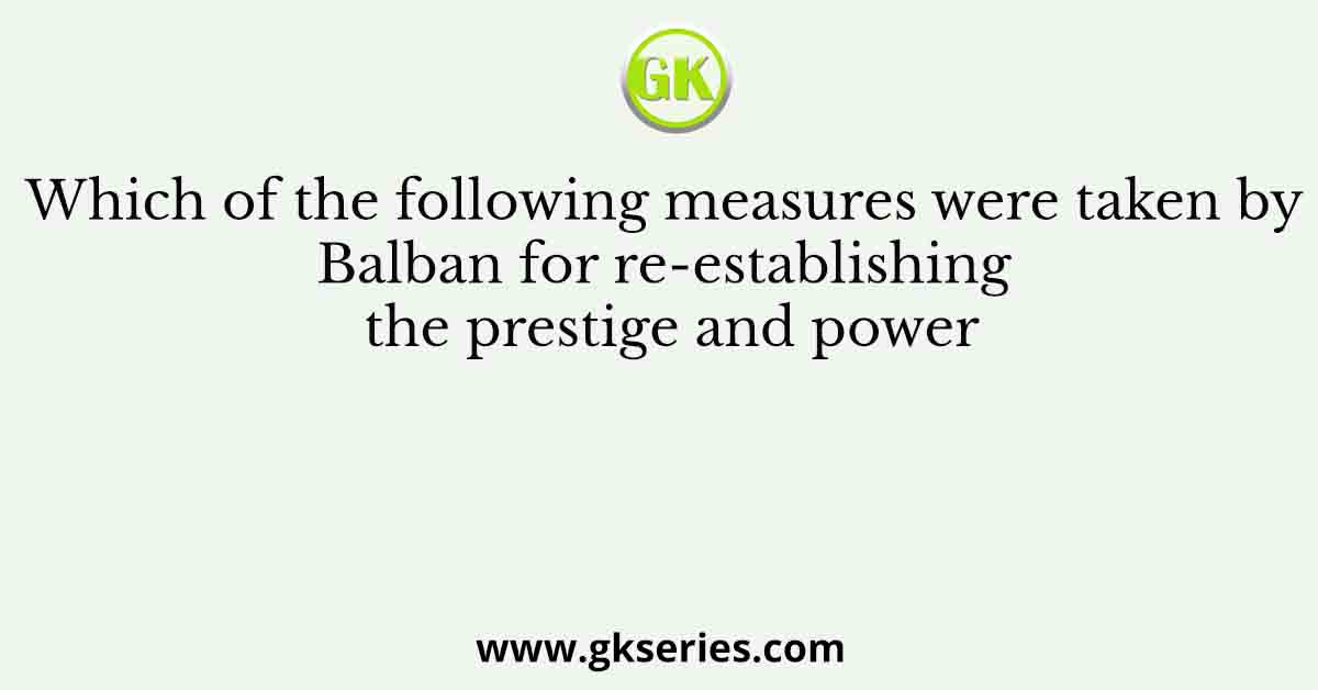 Which of the following measures were taken by Balban for re-establishing the prestige and power