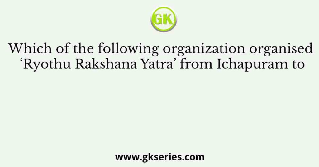 Which of the following organization organised ‘Ryothu Rakshana Yatra’ from Ichapuram to