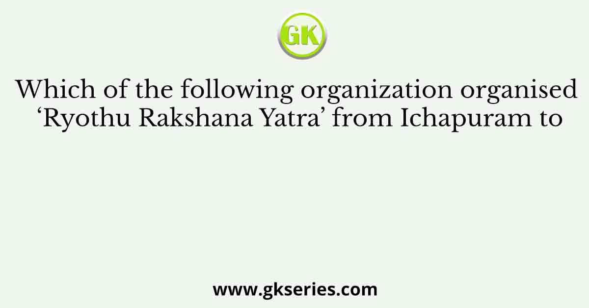 Which of the following organization organised ‘Ryothu Rakshana Yatra’ from Ichapuram to