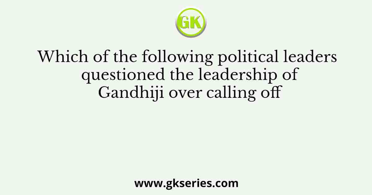 Which of the following political leaders questioned the leadership of Gandhiji over calling off