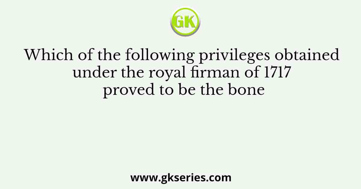 Which of the following privileges obtained under the royal firman of 1717 proved to be the bone