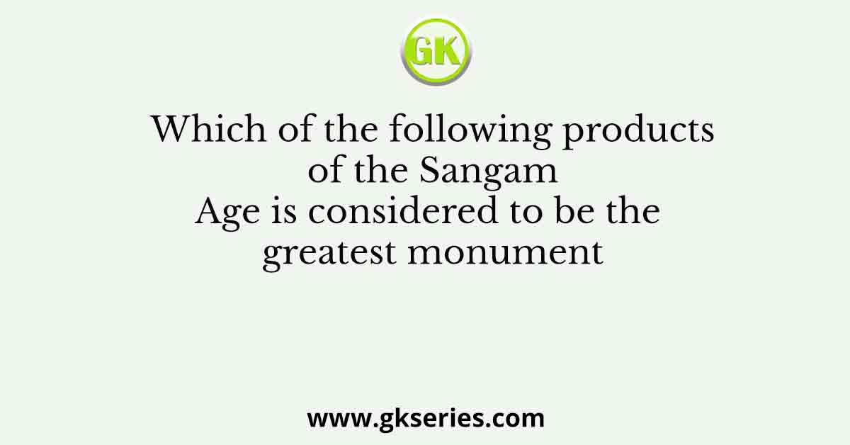 Which of the following products of the Sangam Age is considered to be the greatest monument