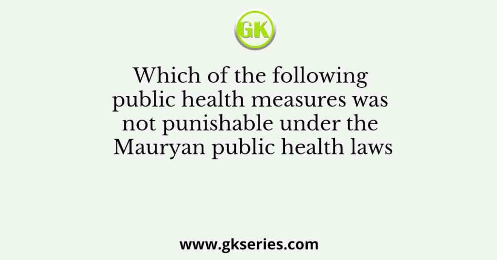 Which of the following public health measures was not punishable under the Mauryan public health laws