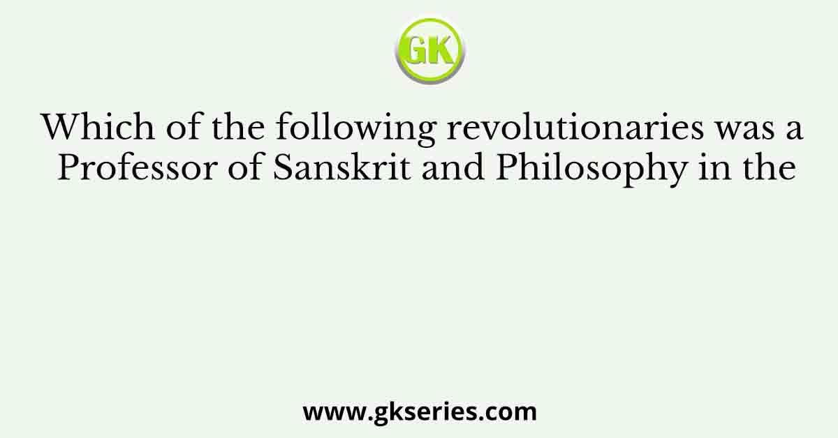 Which of the following revolutionaries was a Professor of Sanskrit and Philosophy in the