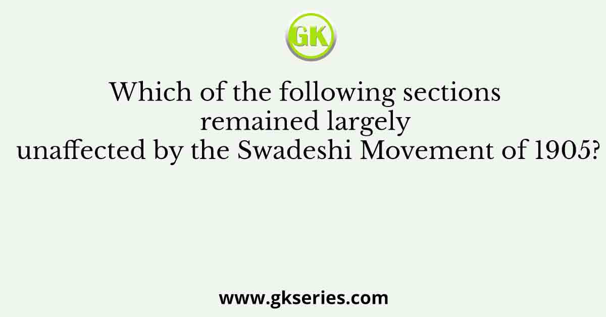 Which of the following sections remained largely unaffected by the Swadeshi Movement of 1905?