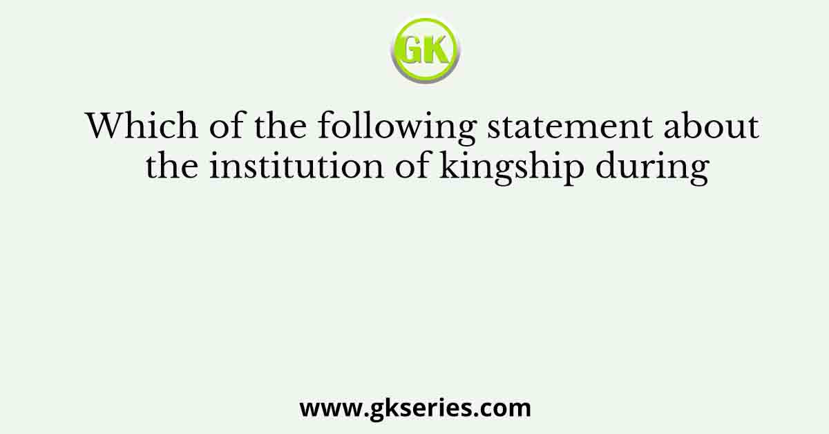Which of the following statement about the institution of kingship during