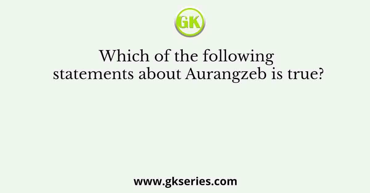 Which of the following statements about Aurangzeb is true?