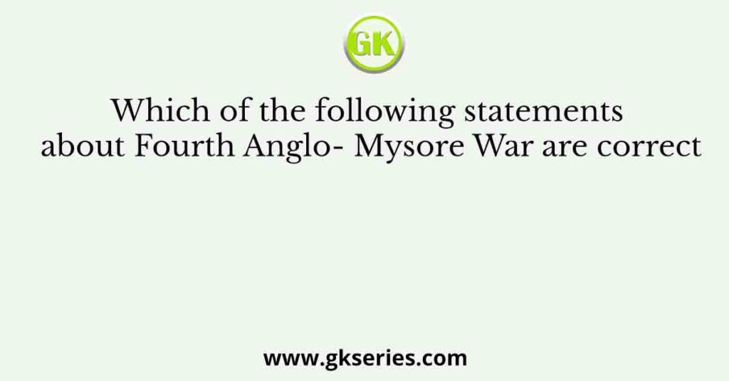 Which of the following statements about Fourth Anglo- Mysore War are correct