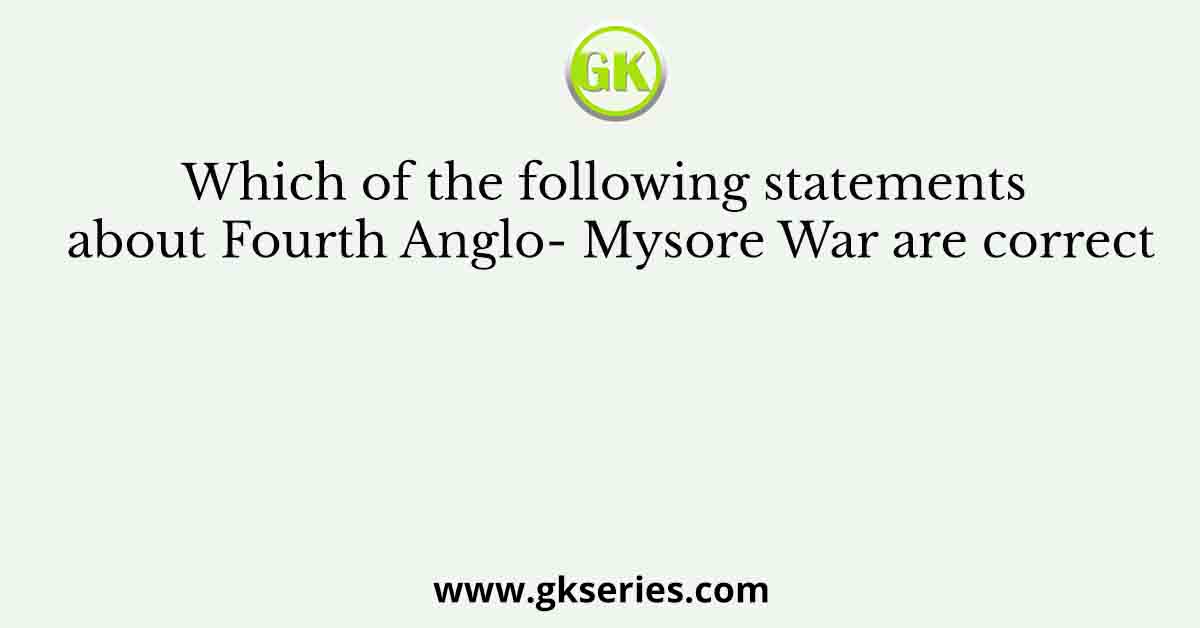 Which of the following statements about Fourth Anglo- Mysore War are correct